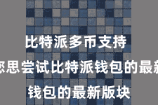 比特派多币支持 要是您思尝试比特派钱包的最新版块