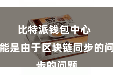 比特派钱包中心  可能是由于区块链同步的问题